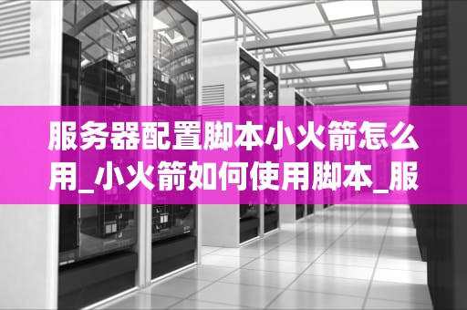 服务器配置脚本小火箭怎么用_小火箭如何使用脚本_服务器配置脚本小火箭的使用方法