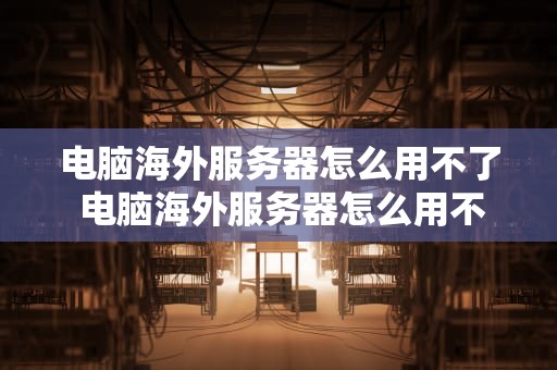 电脑海外服务器怎么用不了 电脑海外服务器怎么用不了了