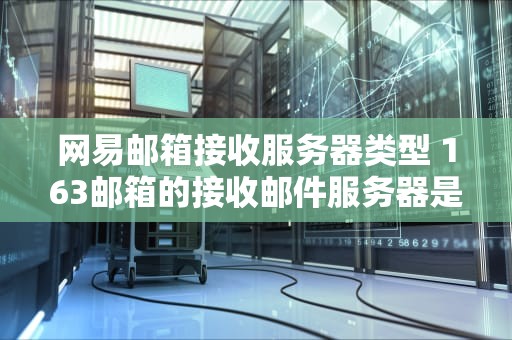 网易邮箱接收服务器类型 163邮箱的接收邮件服务器是什么