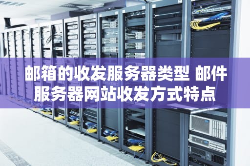 邮箱的收发服务器类型 邮件服务器网站收发方式特点