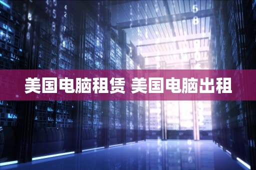 美国电脑租赁 美国电脑出租