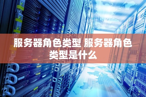 服务器角色类型 服务器角色类型是什么