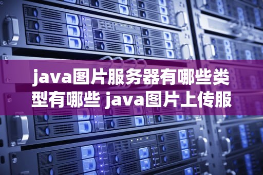 java图片服务器有哪些类型有哪些 java图片上传服务器