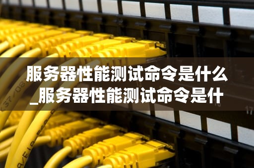 服务器性能测试命令是什么_服务器性能测试命令是什么_服务器性能测试命令详解