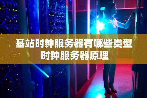 基站时钟服务器有哪些类型 时钟服务器原理
