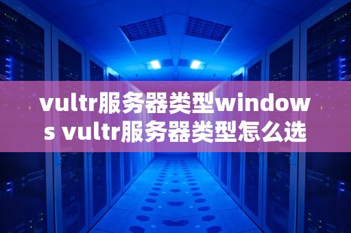 vultr服务器类型windows vultr服务器类型怎么选
