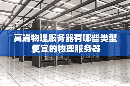 高端物理服务器有哪些类型 便宜的物理服务器