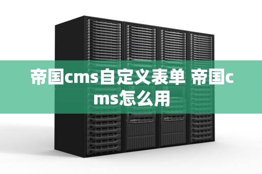 帝国cms自定义表单 帝国cms怎么用