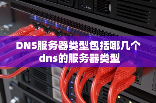 DNS服务器类型包括哪几个 dns的服务器类型