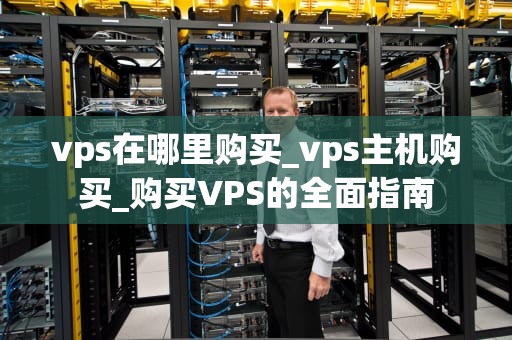 vps在哪里购买_vps主机购买_购买VPS的全面指南