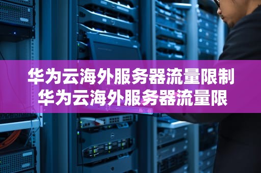 华为云海外服务器流量限制 华为云海外服务器流量限制怎么解除