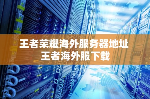王者荣耀海外服务器地址 王者海外服下载
