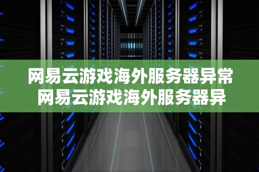 网易云游戏海外服务器异常 网易云游戏海外服务器异常怎么办