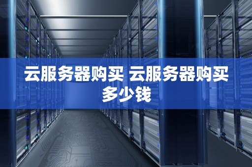 云服务器购买 云服务器购买多少钱