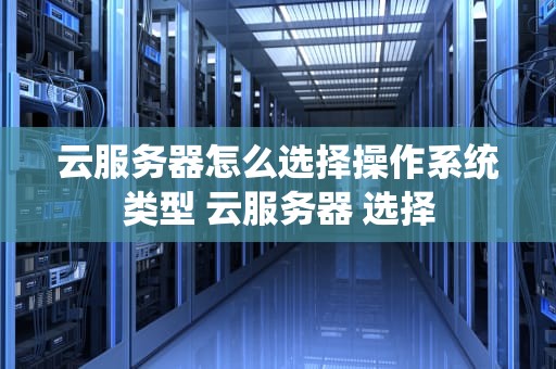 云服务器怎么选择操作系统类型 云服务器 选择