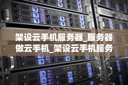 架设云手机服务器_服务器做云手机_架设云手机服务器的全面指南
