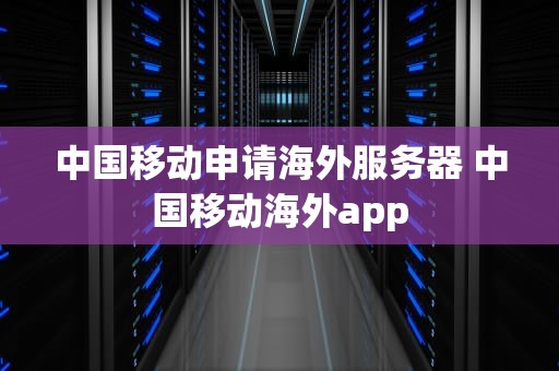 中国移动申请海外服务器 中国移动海外app