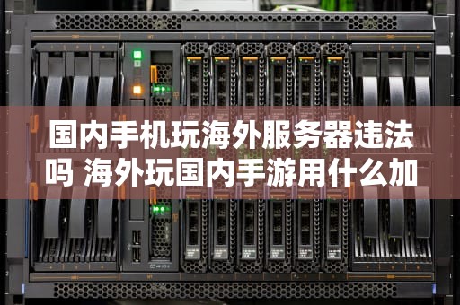 国内手机玩海外服务器违法吗 海外玩国内手游用什么加速器