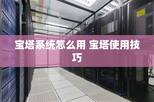 宝塔系统怎么用 宝塔使用技巧