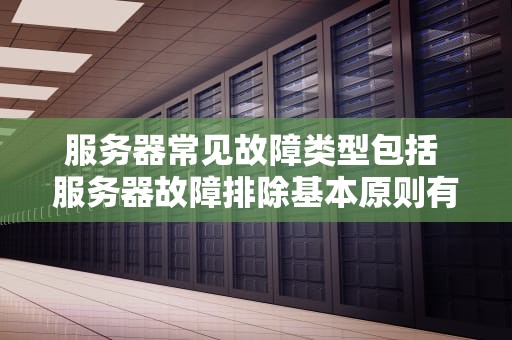 服务器常见故障类型包括 服务器故障排除基本原则有
