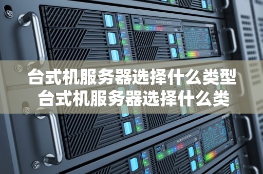 台式机服务器选择什么类型 台式机服务器选择什么类型硬盘