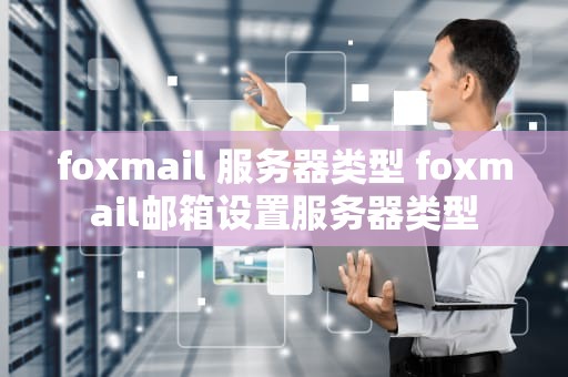 foxmail 服务器类型 foxmail邮箱设置服务器类型
