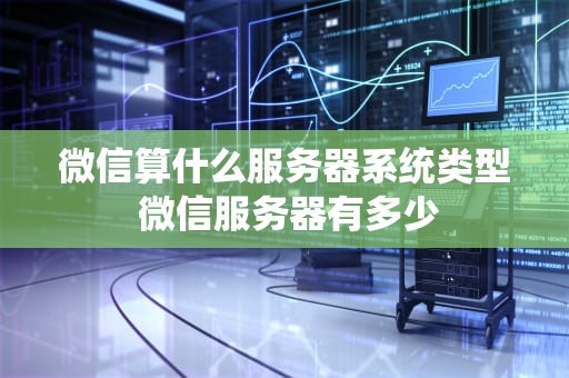 微信算什么服务器系统类型 微信服务器有多少