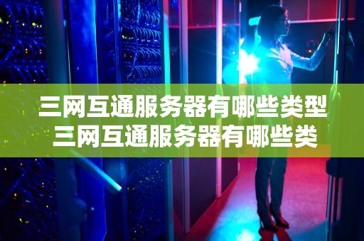 三网互通服务器有哪些类型 三网互通服务器有哪些类型的