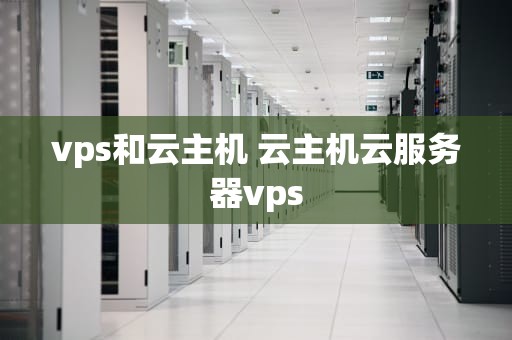 vps和云主机 云主机云服务器vps