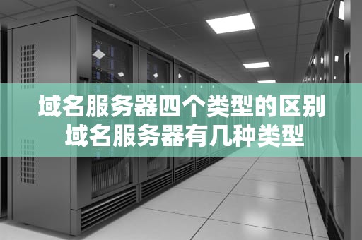 域名服务器四个类型的区别 域名服务器有几种类型