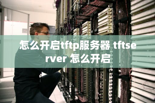 怎么开启tftp服务器 tftserver 怎么开启