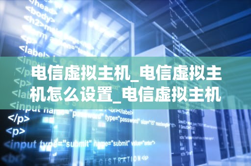 电信虚拟主机_电信虚拟主机怎么设置_电信虚拟主机的全面解析