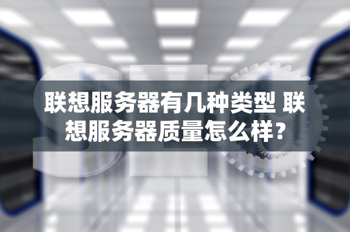 联想服务器有几种类型 联想服务器质量怎么样？