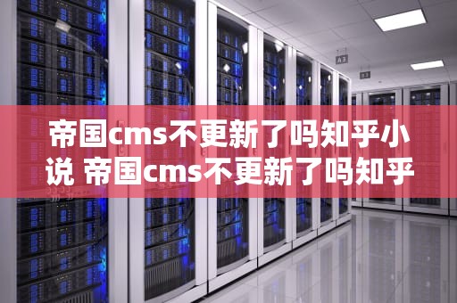 帝国cms不更新了吗知乎小说 帝国cms不更新了吗知乎小说下载