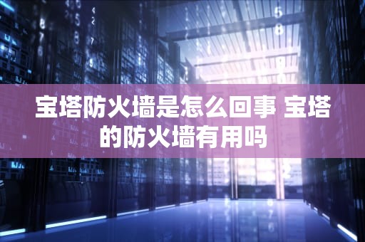 宝塔防火墙是怎么回事 宝塔的防火墙有用吗