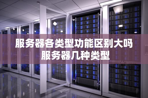 服务器各类型功能区别大吗 服务器几种类型