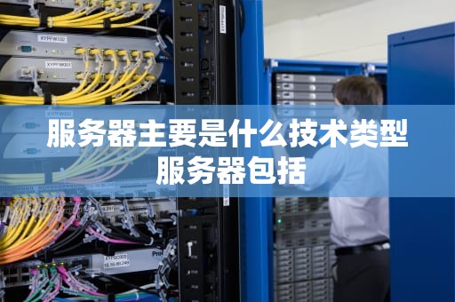 服务器主要是什么技术类型 服务器包括