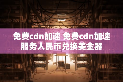 免费cdn加速 免费cdn加速服务人民币兑换美金器