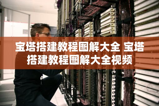 宝塔搭建教程图解大全 宝塔搭建教程图解大全视频