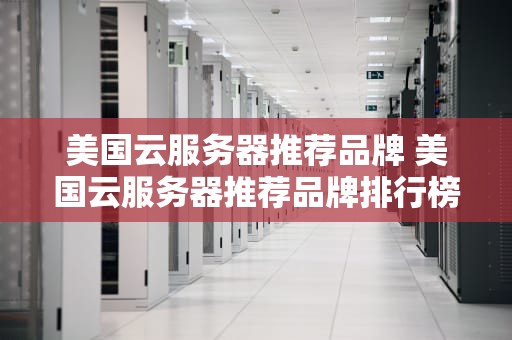 美国云服务器推荐品牌 美国云服务器推荐品牌排行榜