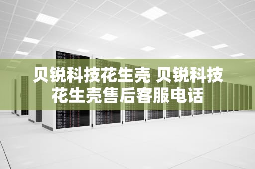 贝锐科技花生壳 贝锐科技花生壳售后客服电话