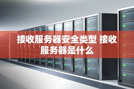 接收服务器安全类型 接收服务器是什么