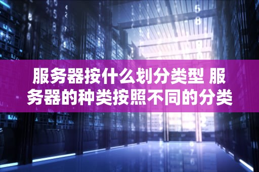 服务器按什么划分类型 服务器的种类按照不同的分类标准,服务器分为哪几种？