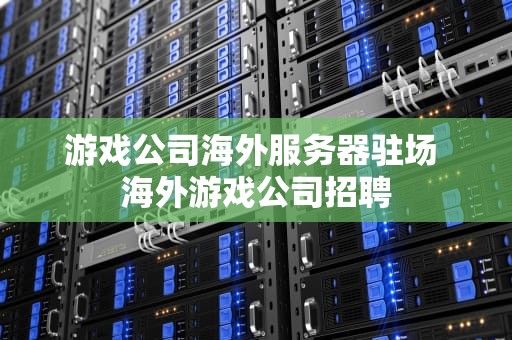 游戏公司海外服务器驻场 海外游戏公司招聘