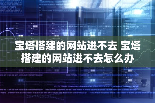 宝塔搭建的网站进不去 宝塔搭建的网站进不去怎么办