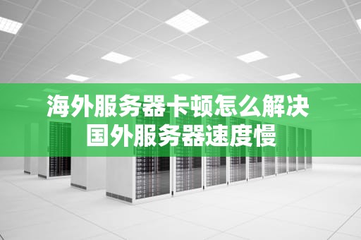 海外服务器卡顿怎么解决 国外服务器速度慢