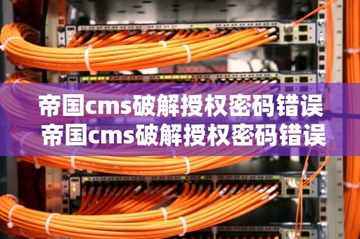 帝国cms破解授权密码错误 帝国cms破解授权密码错误怎么办