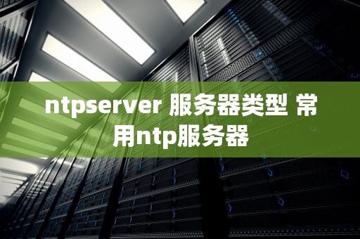 ntpserver 服务器类型 常用ntp服务器