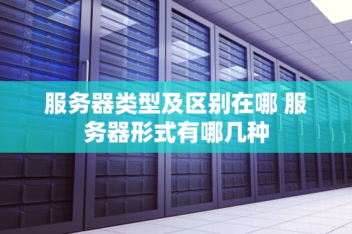 服务器类型及区别在哪 服务器形式有哪几种