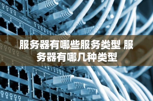 服务器有哪些服务类型 服务器有哪几种类型